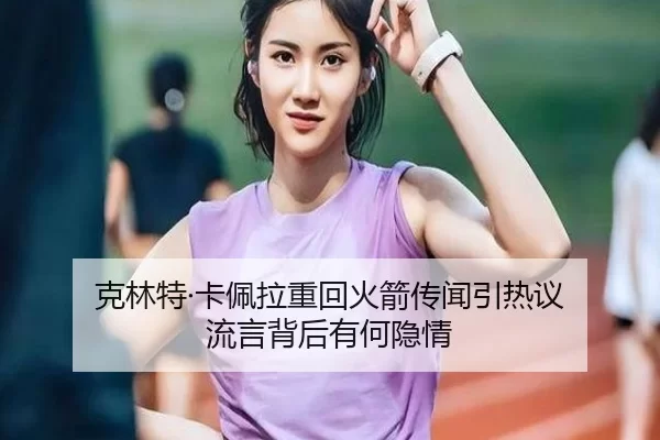 克林特·卡佩拉重回火箭传闻引热议 流言背后有何隐情