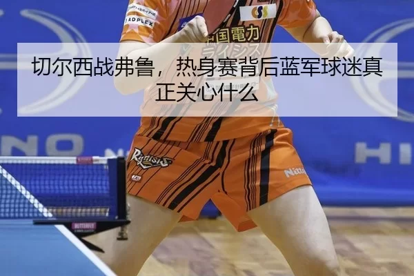 qie-er-xi-zhan-fu-lu-re-shen-sai-bei-hou-lan-jun-qiu-mi-zhen-zheng-guan-xin-shen-me-2-693.jpg