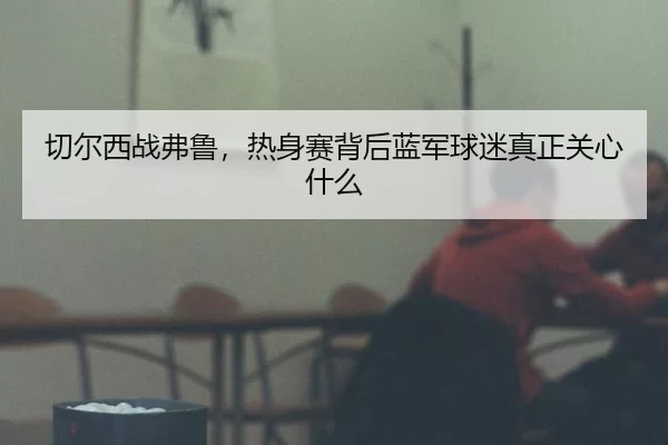 切尔西战弗鲁，热身赛背后蓝军球迷真正关心什么