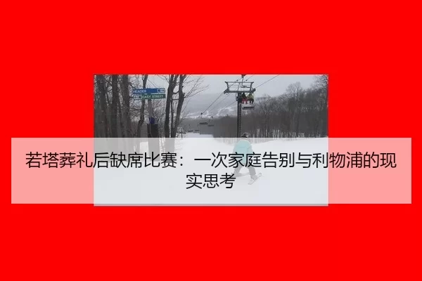 若塔葬礼后缺席比赛：一次家庭告别与利物浦的现实思考
