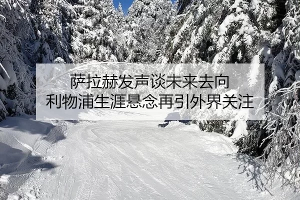萨拉赫发声谈未来去向 利物浦生涯悬念再引外界关注